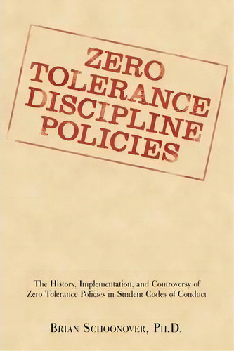 Zero Tolerance Discipline Policies : The History, Implementation, And Controversy Of Zero Toleran..., De Brian Schoonover. Editorial Iuniverse, Tapa Blanda En Inglés