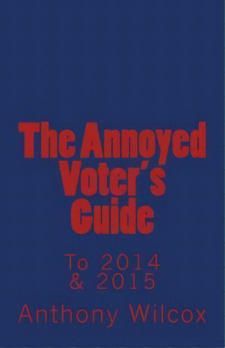 The Annoyed Voter's Guide To 2014 & 2015, De Anthony Wilcox. Editorial Createspace Independent Publishing Platform, Tapa Blanda En Inglés