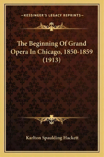 The Beginning Of Grand Opera In Chicago, 1850-1859 (1913), De Karlton Spaulding Hackett. Editorial Kessinger Publishing, Tapa Blanda En Inglés