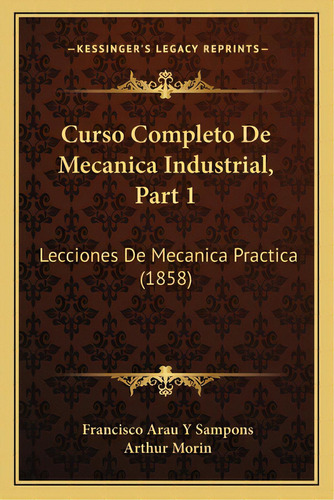 Curso Completo De Mecanica Industrial, Part 1: Lecciones De Mecanica Practica (1858), De Sampons, Francisco Arau Y.. Editorial Kessinger Pub Llc, Tapa Blanda En Español