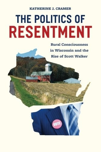 The Politics Of Resentment Rural Consciousness In Wisconsin 