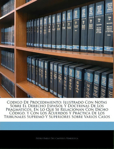 Codigo De Procedimiento : Ilustrado Con Notas Sobre El Derecho Espa Ol Y Doctrinas De Los Pragm T..., De Pedro Pablo Del Castillo., Tapa Blanda En Español