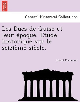 Les Ducs De Guise Et Leur Epoque. Etude Historique Sur Le...