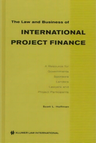 The Law And Business Of International Project Finance : A Resource For Governments, Sponsors, Len..., De Scott L. Hoffman. Editorial Kluwer Law International, Tapa Dura En Inglés