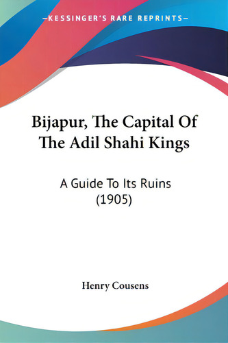 Bijapur, The Capital Of The Adil Shahi Kings: A Guide To Its Ruins (1905), De Cousens, Henry., Vol. 1. Editorial Kessinger Pub Llc, Tapa Blanda En Inglés