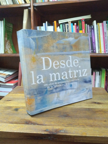 Desde La Matriz. 400 Años De La Iglesia En Uruguay - Strurla