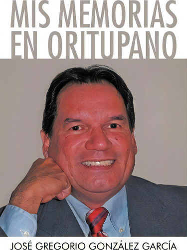 Mis Memorias En Oritupano, De Jos Gregorio Gonz Lez Garc A. Editorial Palibrio, Tapa Blanda En Español