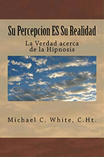 Su Percepcion Es Su Realidad : La Verdad Acerca De La Hipnosis, De Michael C White C Ht. Editorial Createspace Independent Publishing Platform, Tapa Blanda En Español