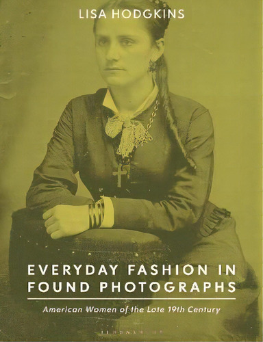 Everyday Fashion In Found Photographs : American Women Of The Late Nineteenth Century, De Lisa Hodgkins. Editorial Bloomsbury Publishing Plc, Tapa Blanda En Inglés