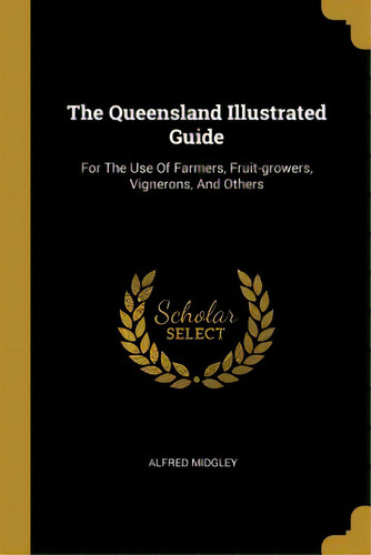 The Queensland Illustrated Guide: For The Use Of Farmers, Fruit-growers, Vignerons, And Others, De Midgley, Alfred. Editorial Wentworth Pr, Tapa Blanda En Inglés