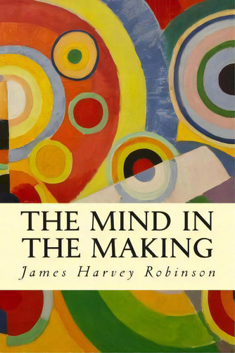 The Mind In The Making, De James Harvey Robinson. Editorial Createspace Independent Publishing Platform, Tapa Blanda En Inglés