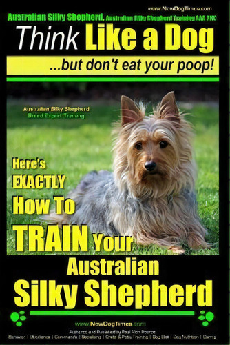 Australian Silky Terrier, Australian Silky Terrier Training Aaa Akc - Think Like A Dog But Don't ..., De Paul Allen Pearce. Editorial Createspace Independent Publishing Platform, Tapa Blanda En Inglés
