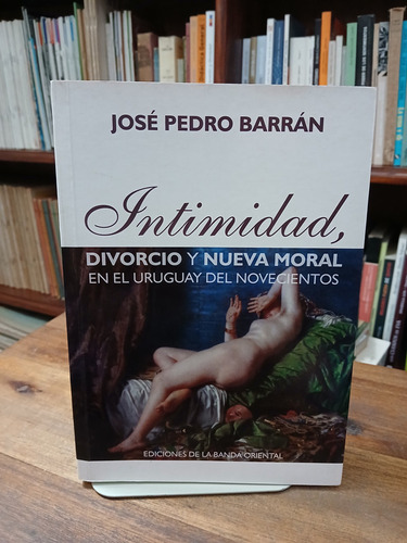 Intimidad, Divorcio Y Nueva Moral En El Uruguay - Barran