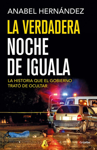 La verdadera noche de Iguala: La historia que el gobierno trató de ocultar, de Hernandez, Anabel. Serie Actualidad Editorial Grijalbo, tapa blanda en español, 2016