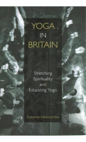 Yoga In Britain : Stretching Spirituality And Educating Yogis, De Suzanne Newcombe. Editorial Equinox Publishing Ltd, Tapa Blanda En Inglés