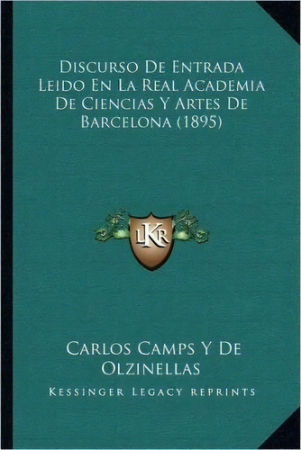 Discurso De Entrada Leido En La Real Academia De Ciencias Y Artes De Barcelona (1895), De Carlos Camps Y De Olzinellas. Editorial Kessinger Publishing, Tapa Blanda En Español