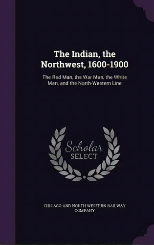 The Indian, The Northwest, 1600-1900: The Red Man, The War Man, The White Man, And The North-west..., De Chicago And North Western Railway Compan. Editorial Palala Pr, Tapa Dura En Inglés