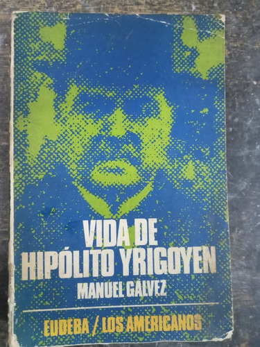 Vida De Hipolito Yrigoyen * Manuel Galvez * Eudeba 1973 *