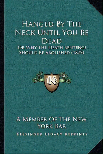 Hanged By The Neck Until You Be Dead : Or Why The Death Sentence Should Be Abolished (1877), De A Member Of The New York Bar. Editorial Kessinger Publishing, Tapa Blanda En Inglés