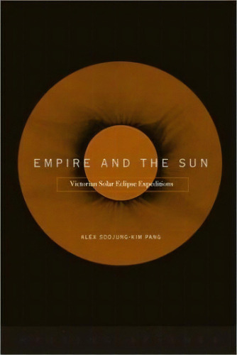Empire And The Sun : Victorian Solar Eclipse Expeditions, De Alex Soojung-kim Pang. Editorial Stanford University Press, Tapa Dura En Inglés, 2002
