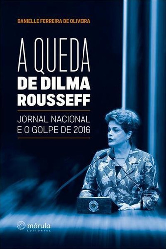 A Queda De Dilma Rousseff: Jornal Nacional E O Golpe De 2016 - 1ªed.(2023), De Danielle Ferreira Oliveira. Editora Mórula Editorial, Capa Mole, Edição 1 Em Português, 2023