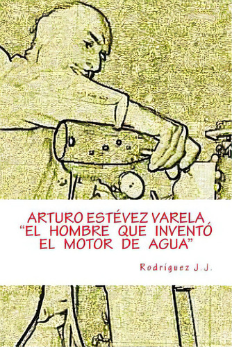 Arturo Estãâvez Varela  El Hombre Que Inventãâ³ El Motor De Agua , De Rodríguez, Juan José. Editorial Createspace, Tapa Blanda En Español