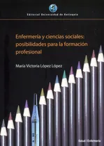 Comprar Enfermeria Y Ciencias Sociales Posibilidades Para La Formacion Profesional, De López López, María Victoria. Editorial Universidad De Antioquia, Tapa Blanda, Edición 1 En Español, 2021