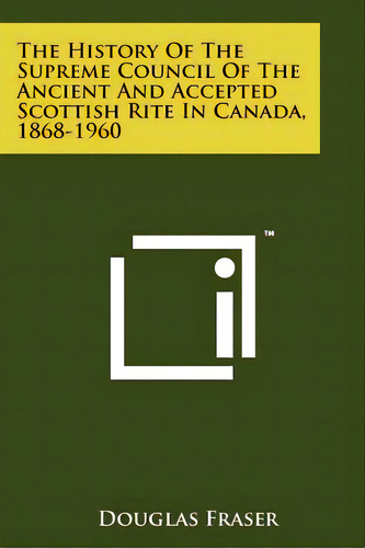 The History Of The Supreme Council Of The Ancient And Accepted Scottish Rite In Canada, 1868-1960, De Fraser, Douglas. Editorial Literary Licensing Llc, Tapa Blanda En Inglés