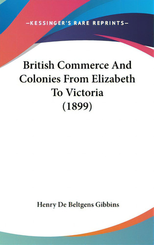 British Commerce And Colonies From Elizabeth To Victoria (1899), De Gibbins, Henry De Beltgens. Kessinger's Rare Reprints, Vol. 1. Editorial Kessinger Pub Llc, Tapa Dura En Inglés