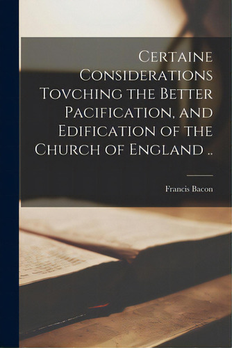 Certaine Considerations Tovching The Better Pacification, And Edification Of The Church Of Englan..., De Bacon, Francis 1561-1626. Editorial Legare Street Pr, Tapa Blanda En Inglés