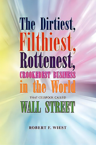 The Dirtiest, Filthiest, Rottenest, Crookedest Business In The World, De Wiest, Robert F.. Editorial Authorhouse, Tapa Blanda En Inglés