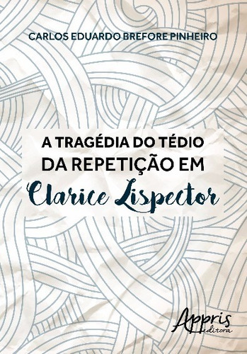 A tragédia do tédio da repetição em Clarice Lispector, de Pinheiro, Carlos Eduardo Brefore. Appris Editora e Livraria Eireli - ME, capa mole em português, 2016