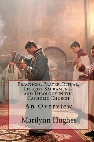 Practices, Prayer, Ritual, Liturgy, Sacraments And Theology In The Catholic Church, De Marilynn Hughes. Editorial Createspace Independent Publishing Platform, Tapa Blanda En Inglés