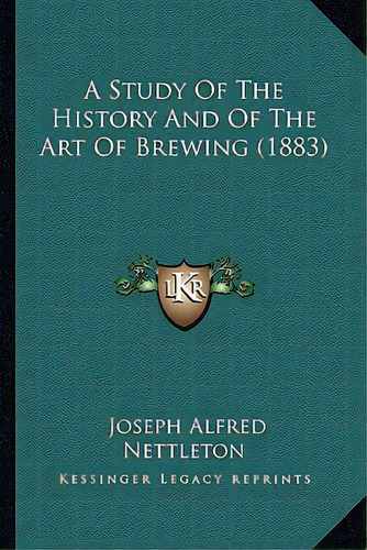 A Study Of The History And Of The Art Of Brewing (1883), De Nettleton, Joseph Alfred. Editorial Kessinger Pub Llc, Tapa Blanda En Inglés