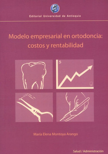 Modelo Empresarial En Ortodoncia: Costos Y Rentabilidad, De María Elena Montoya. Editorial U. De Antioquia, Tapa Blanda, Edición 2009 En Español