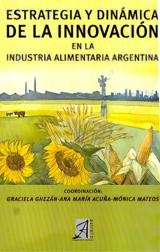 Estrategia Y Dinamica De La Innovacion En La Industria Alimentaria Argentina, De Ghezan, Acuña Y Otros. N/a, Vol. Volumen Unico. Editorial Astralib, Tapa Blanda, Edición 1 En Español, 2006