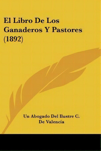 El Libro De Los Ganaderos Y Pastores (1892), De Un Abogado Del Ilustre C De Valencia. Editorial Kessinger Publishing, Tapa Blanda En Español