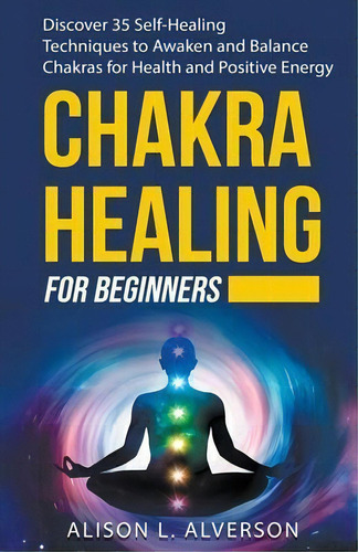 Chakra Healing For Beginners : Discover 35 Self-healing Techniques To Awaken And Balance Chakras ..., De Alison L Alverson. Editorial Alison L. Alverson, Tapa Blanda En Inglés