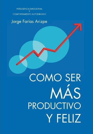 Libro Como Ser Mas Productivo Y Feliz - Jorge Farias Arizpe