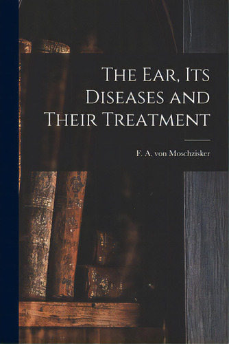 The Ear, Its Diseases And Their Treatment, De Moschzisker, F. A. Von (franz Adolph). Editorial Legare Street Pr, Tapa Blanda En Inglés