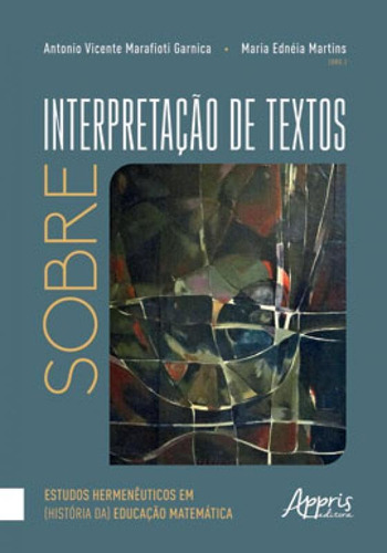 Sobre Interpretação De Textos: Estudos Hermenêuticos Em (história Da) Educação Matemática, De Garnica, Antonio Vicente Marafioti , Martins, Maria Ednéia . Editora Appris, Capa Mole Em Português