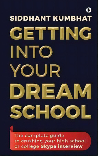 Getting Into Your Dream School : The Complete Guide To Crushing Your High School Or College Skype..., De Siddhant Kumbhat. Editorial Notion Press, Tapa Blanda En Inglés