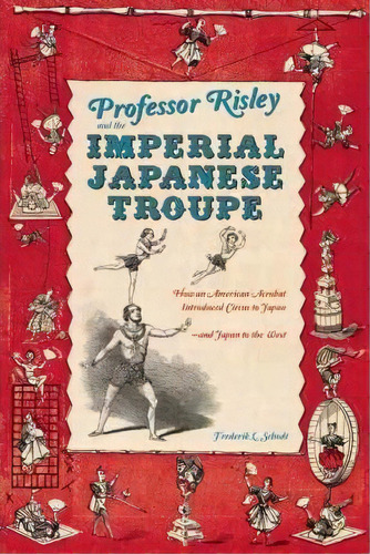 Professor Risley And The Imperial Japanese Troupe : How An American Acrobat Introduced Circus To ..., De Frederik L. Schodt. Editorial Stone Bridge Press, Tapa Dura En Inglés, 2012