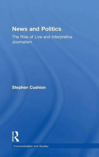 News And Politics: The Rise Of Live And Interpretive Journalism, De Dr. Stephen Cushion. Communication And Society, Vol. 1. Editorial Taylor Francis Ltd, Tapa Dura En Inglés