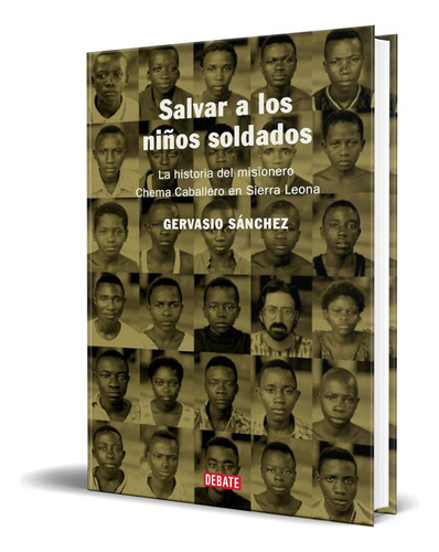 Libro Salvar A Los Niños Soldados Gervasio Sánchez Original: La Historia Del Misionero Chema Caballero En Sierra Leona, De Gervasio Sánchez., Vol. 1. Editorial Debate, Tapa Blanda En Español, 2023