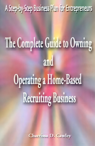 The Complete Guide To Owning And Operating A Home-based Recruiting Business, De Charrissa Cawley. Editorial Writers Club Press, Tapa Blanda En Inglés