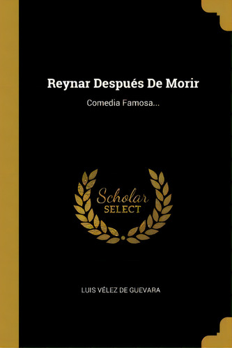 Reynar Despu S De Morir : Comedia Famosa..., De Luis Velez De Guevara., Vol. 1. Editorial Scholar Select, Tapa Dura En Español