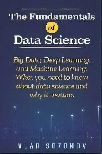 The Fundamentals Of Data Science : Big Data, Deep Learning, And Machine Learning: What You Need T..., De Vlad Sozonov. Editorial Vinco Publishing, Tapa Blanda En Inglés