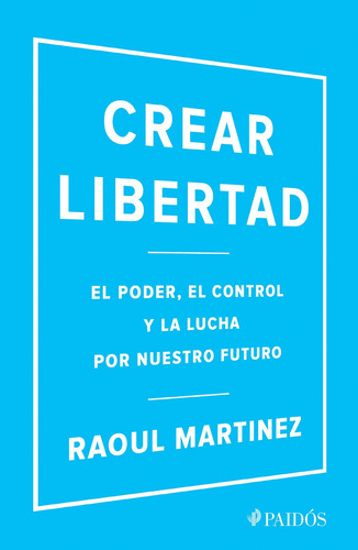 Crear libertad: El poder, el control y la lucha por nuestro futuro, de Martinez, Raoul. Serie Fuera de colección Editorial Paidos México, tapa blanda en español, 2018