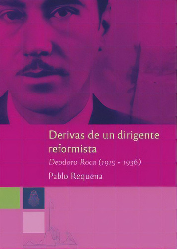 DERIVAS DE UN DIRIGENTE REFORMISTA - DEODORO ROCA 1915-1936, de Pablo Requena. Editorial Ediunc, tapa blanda en español, 2018